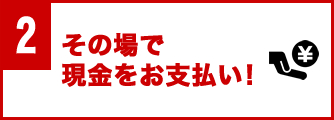 その場で現金をお支払い!